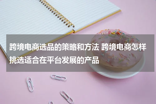 跨境电商选品的策略和方法 跨境电商怎样挑选适合在平台发展的产品