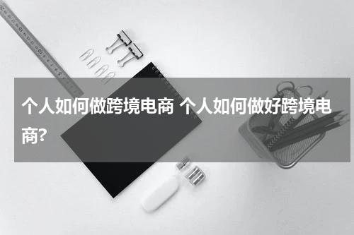 个人如何做跨境电商 个人如何做好跨境电商?