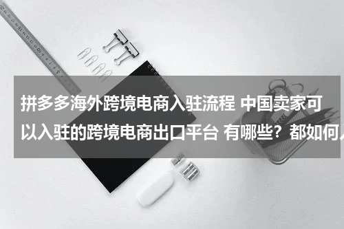 拼多多海外跨境电商入驻流程 中国卖家可以入驻的跨境电商出口平台 有哪些？都如何入驻