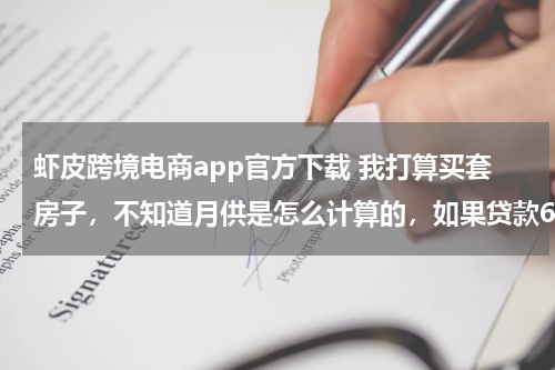 虾皮跨境电商app官方下载 我打算买套房子，不知道月供是怎么计算的，如果贷款60万的话分30年还清，一个月得还多少钱呢!