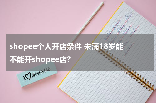 shopee个人开店条件 未满18岁能不能开shopee店？