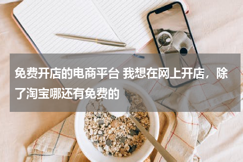 免费开店的电商平台 我想在网上开店，除了淘宝哪还有免费的