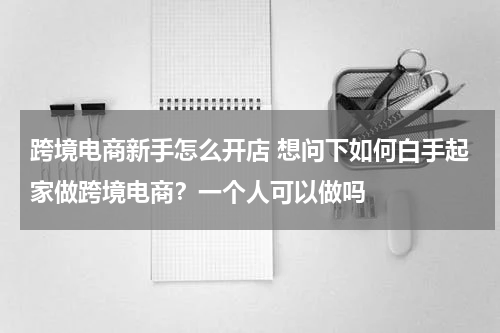 跨境电商新手怎么开店 想问下如何白手起家做跨境电商？一个人可以做吗