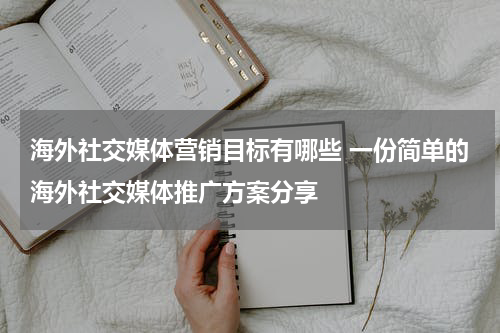 海外社交媒体营销目标有哪些 一份简单的海外社交媒体推广方案分享