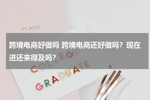 跨境电商好做吗 跨境电商还好做吗？现在进还来得及吗？