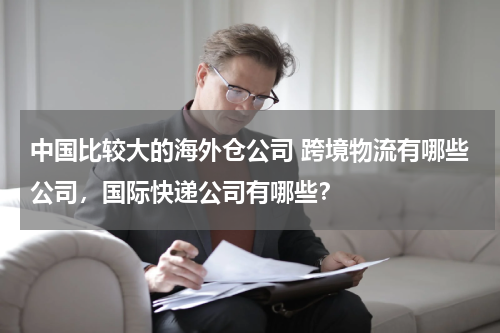 中国比较大的海外仓公司 跨境物流有哪些公司，国际快递公司有哪些？