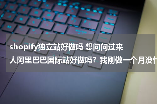 shopify独立站好做吗 想问问过来人阿里巴巴国际站好做吗？我刚做一个月没什么效果