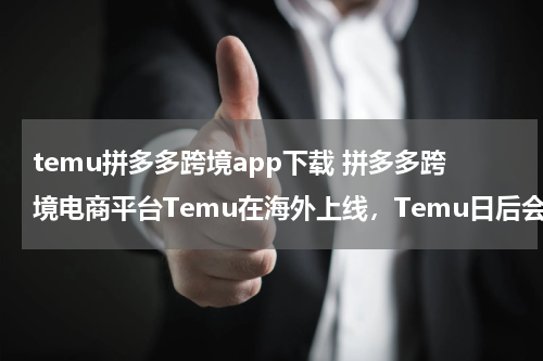 temu拼多多跨境app下载 拼多多跨境电商平台Temu在海外上线，Temu日后会是什么发展趋势？