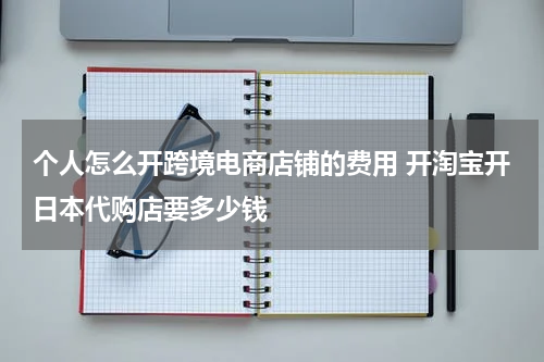个人怎么开跨境电商店铺的费用 开淘宝开日本代购店要多少钱