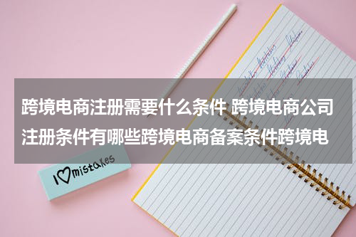 跨境电商注册需要什么条件 跨境电商公司注册条件有哪些跨境电商备案条件跨境电