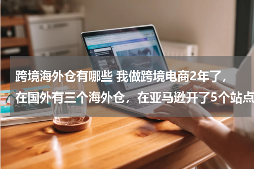 跨境海外仓有哪些 我做跨境电商2年了，在国外有三个海外仓，在亚马逊开了5个站点，有部分是fba发货