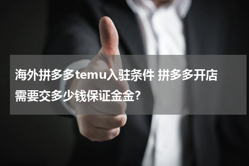 海外拼多多temu入驻条件 拼多多开店需要交多少钱保证金金？