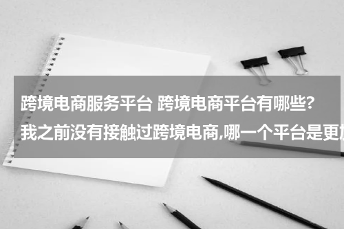 跨境电商服务平台 跨境电商平台有哪些?我之前没有接触过跨境电商,哪一个平台是更加适合我的呢? 这种类型的?