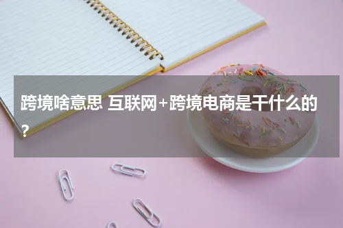 跨境啥意思 互联网+跨境电商是干什么的？