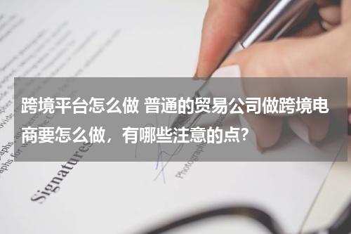 跨境平台怎么做 普通的贸易公司做跨境电商要怎么做，有哪些注意的点？