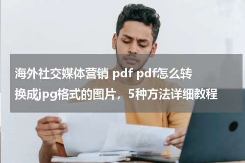 海外社交媒体营销 pdf pdf怎么转换成jpg格式的图片，5种方法详细教程