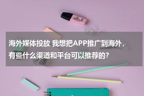 海外媒体投放 我想把APP推广到海外，有些什么渠道和平台可以推荐的？