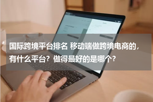 国际跨境平台排名 移动端做跨境电商的，有什么平台？做得最好的是哪个？