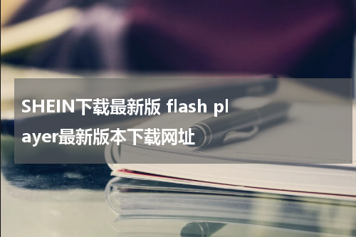 SHEIN下载最新版 flash player最新版本下载网址