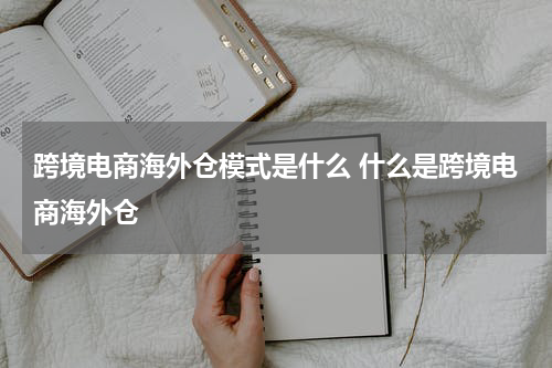 跨境电商海外仓模式是什么 什么是跨境电商海外仓