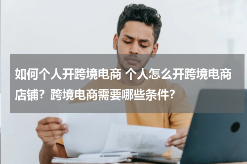 如何个人开跨境电商 个人怎么开跨境电商店铺？跨境电商需要哪些条件？