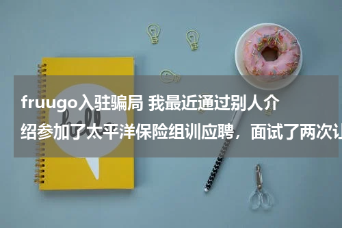 fruugo入驻骗局 我最近通过别人介绍参加了太平洋保险组训应聘，面试了两次让我交钱培训再面试，是骗人的不？