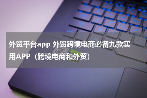 外贸平台app 外贸跨境电商必备九款实用APP（跨境电商和外贸）