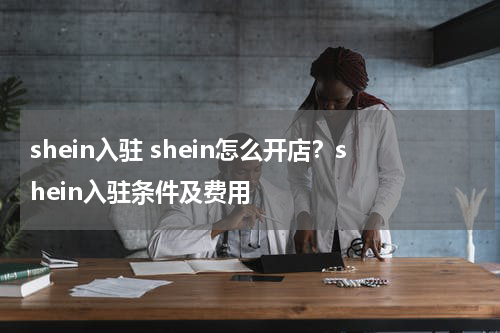 shein入驻 shein怎么开店？shein入驻条件及费用