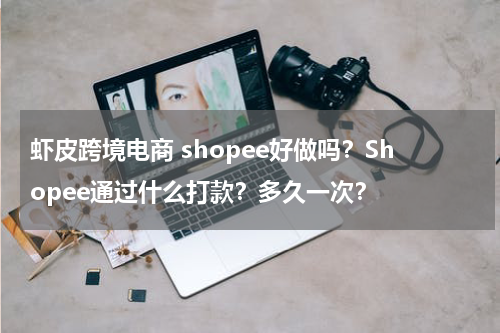虾皮跨境电商 shopee好做吗？Shopee通过什么打款？多久一次？