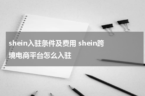 shein入驻条件及费用 shein跨境电商平台怎么入驻