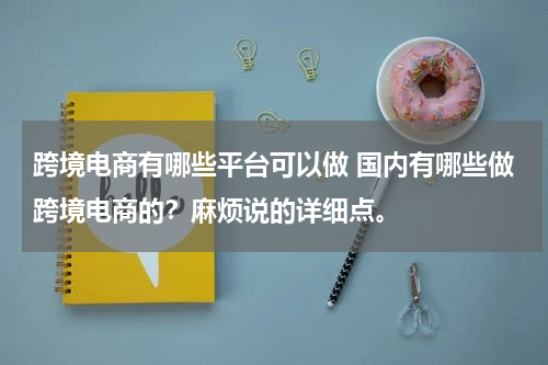 跨境电商有哪些平台可以做 国内有哪些做跨境电商的？麻烦说的详细点。