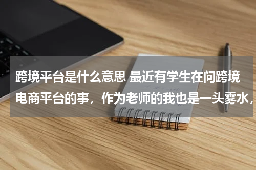 跨境平台是什么意思 最近有学生在问跨境电商平台的事，作为老师的我也是一头雾水，现在有比较权威的培训机构推荐吗？