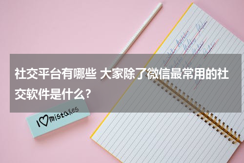 社交平台有哪些 大家除了微信最常用的社交软件是什么？