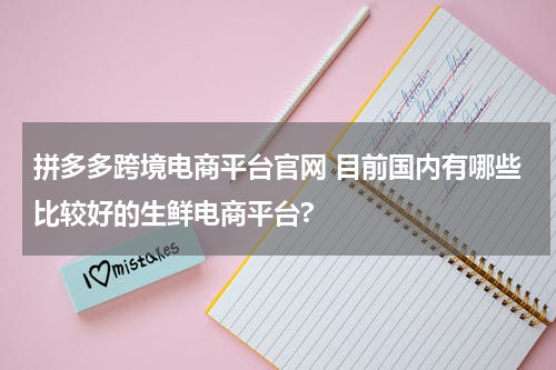拼多多跨境电商平台官网 目前国内有哪些比较好的生鲜电商平台?