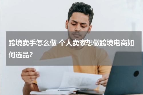 跨境卖手怎么做 个人卖家想做跨境电商如何选品？