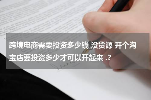 跨境电商需要投资多少钱 没货源 开个淘宝店要投资多少才可以开起来 .?