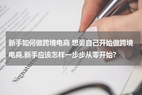 新手如何做跨境电商 想要自己开始做跨境电商,新手应该怎样一步步从零开始?