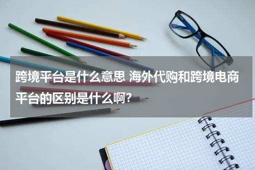 跨境平台是什么意思 海外代购和跨境电商平台的区别是什么啊？