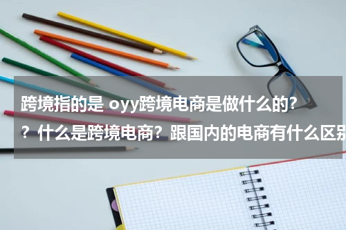 跨境指的是 oyy跨境电商是做什么的？？什么是跨境电商？跟国内的电商有什么区别吗？