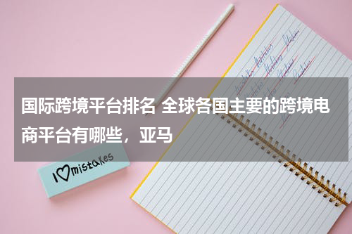 国际跨境平台排名 全球各国主要的跨境电商平台有哪些，亚马