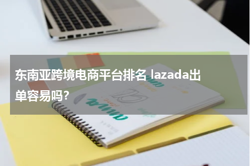 东南亚跨境电商平台排名 lazada出单容易吗？
