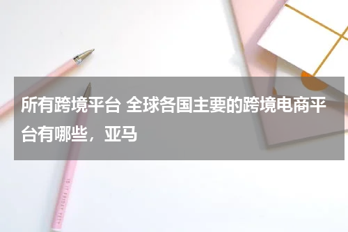 所有跨境平台 全球各国主要的跨境电商平台有哪些，亚马