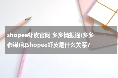 shopee虾皮官网 多多情报通(多多参谋)和Shopee虾皮是什么关系？