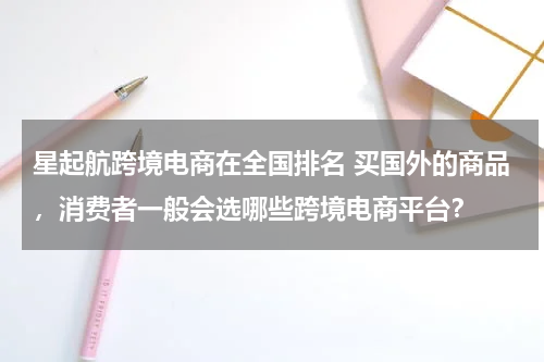 星起航跨境电商在全国排名 买国外的商品，消费者一般会选哪些跨境电商平台？