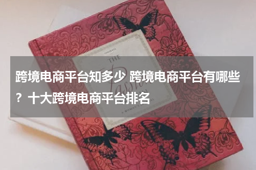 跨境电商平台知多少 跨境电商平台有哪些？十大跨境电商平台排名