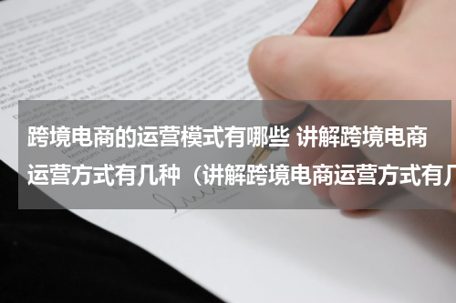 跨境电商的运营模式有哪些 讲解跨境电商运营方式有几种（讲解跨境电商运营方式有几种方法）