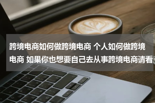 跨境电商如何做跨境电商 个人如何做跨境电商 如果你也想要自己去从事跨境电商请看