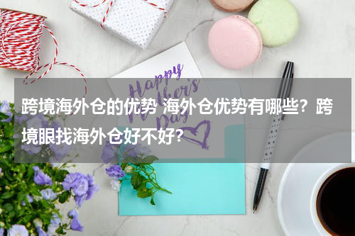 跨境海外仓的优势 海外仓优势有哪些？跨境眼找海外仓好不好？