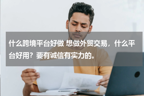 什么跨境平台好做 想做外贸交易，什么平台好用？要有诚信有实力的。