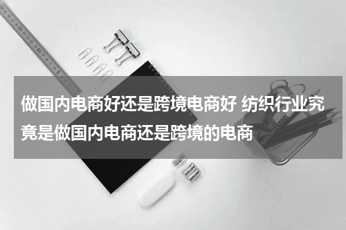 做国内电商好还是跨境电商好 纺织行业究竟是做国内电商还是跨境的电商